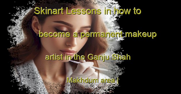 Skinart Lessons in how to become a permanent makeup artist in the Ganju Shah Makhdum area | PermanentmakeupTraining | PermanentmakeupClasses | SkinartTraining-Pakistan